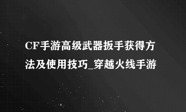 CF手游高级武器扳手获得方法及使用技巧_穿越火线手游