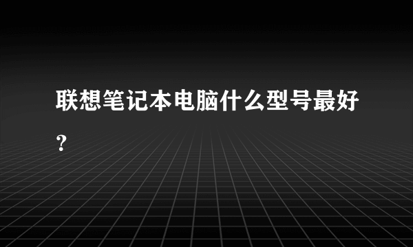 联想笔记本电脑什么型号最好？