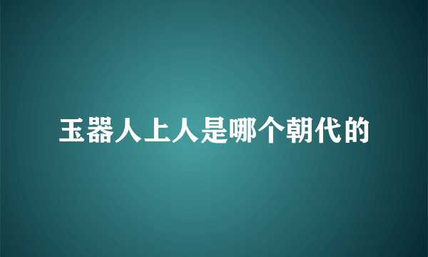 玉器人上人是哪个朝代的