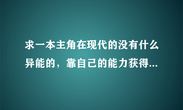 求一本主角在现代的没有什么异能的，靠自己的能力获得势力和地位的小说，不要玄幻那种的