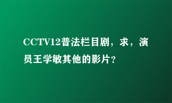 CCTV12普法栏目剧，求，演员王学敏其他的影片？