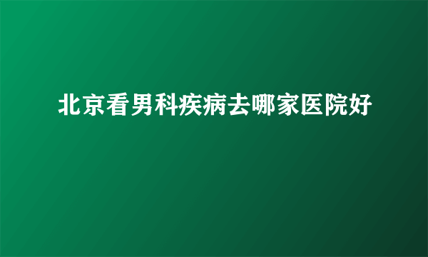 北京看男科疾病去哪家医院好