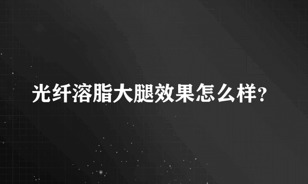 光纤溶脂大腿效果怎么样？