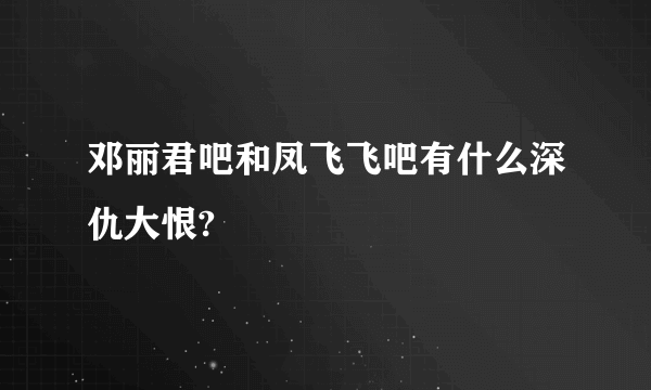 邓丽君吧和凤飞飞吧有什么深仇大恨?