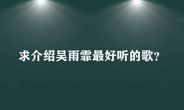 求介绍吴雨霏最好听的歌？