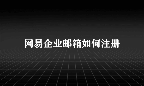 网易企业邮箱如何注册