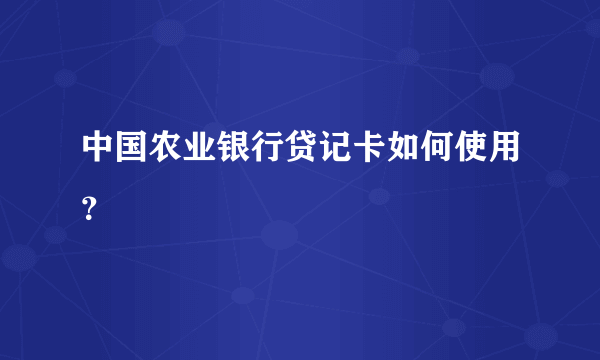 中国农业银行贷记卡如何使用？