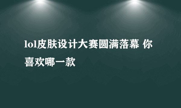 lol皮肤设计大赛圆满落幕 你喜欢哪一款