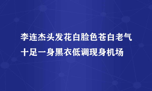 李连杰头发花白脸色苍白老气十足一身黑衣低调现身机场