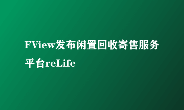 FView发布闲置回收寄售服务平台reLife