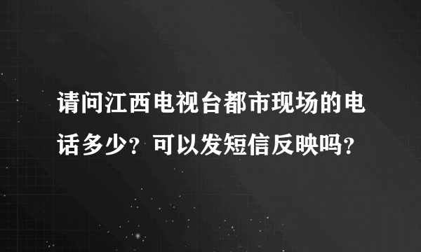 请问江西电视台都市现场的电话多少？可以发短信反映吗？