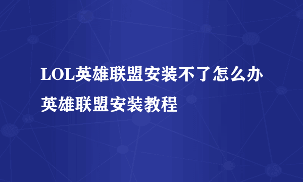 LOL英雄联盟安装不了怎么办英雄联盟安装教程