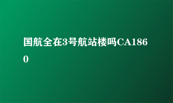 国航全在3号航站楼吗CA1860