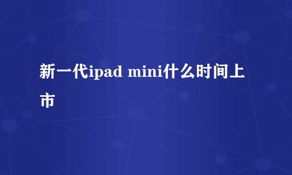 新一代ipad mini什么时间上市