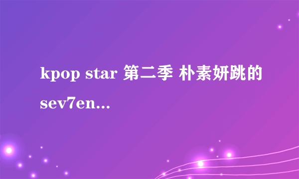 kpop star 第二季 朴素妍跳的sev7en的那个歌是什么