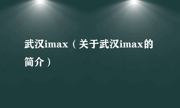 武汉imax（关于武汉imax的简介）