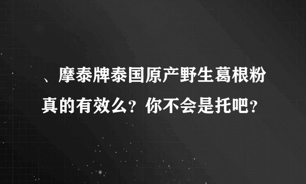 、摩泰牌泰国原产野生葛根粉真的有效么？你不会是托吧？