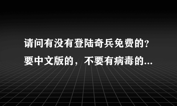 请问有没有登陆奇兵免费的？要中文版的，不要有病毒的网站哦！