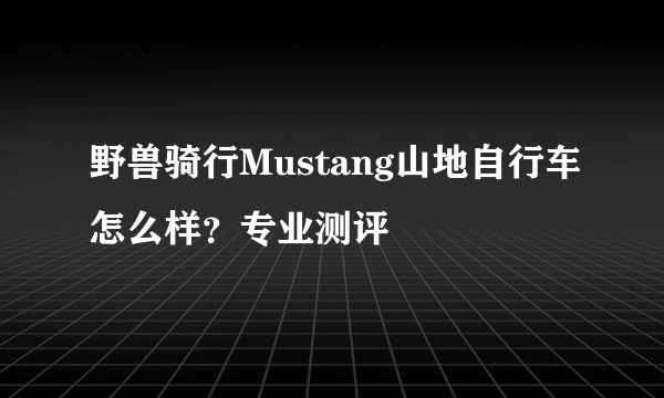 野兽骑行Mustang山地自行车怎么样？专业测评