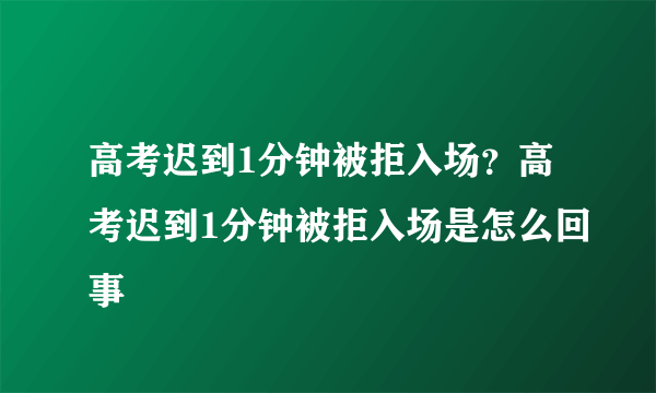 高考迟到1分钟被拒入场？高考迟到1分钟被拒入场是怎么回事