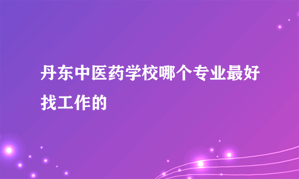 丹东中医药学校哪个专业最好找工作的