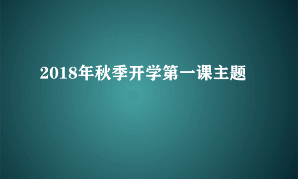 2018年秋季开学第一课主题