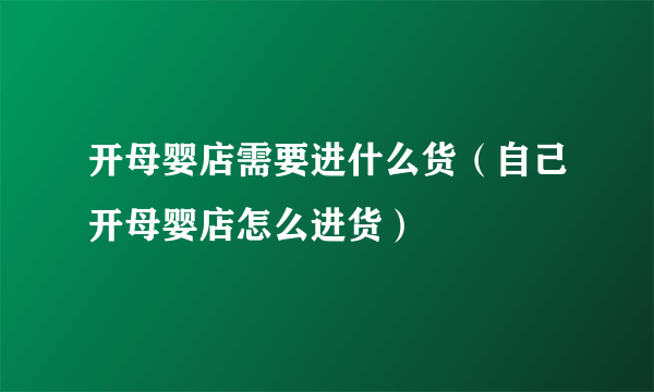 开母婴店需要进什么货（自己开母婴店怎么进货）