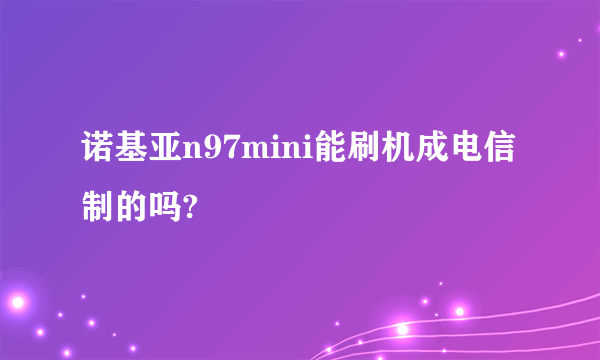 诺基亚n97mini能刷机成电信制的吗?