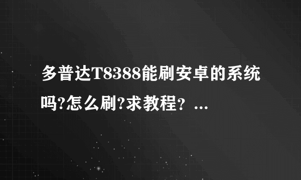 多普达T8388能刷安卓的系统吗?怎么刷?求教程？ 多普达T8388能装微信吗？求版本？