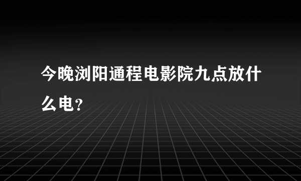 今晚浏阳通程电影院九点放什么电？