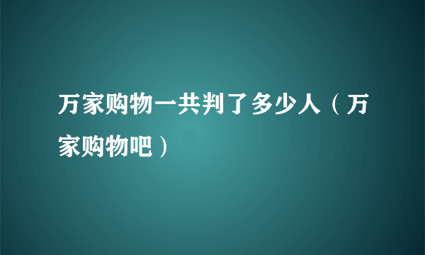 万家购物一共判了多少人（万家购物吧）