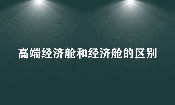 高端经济舱和经济舱的区别