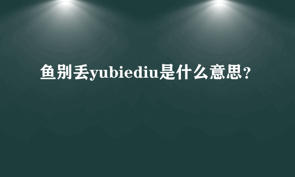 鱼别丢yubiediu是什么意思？