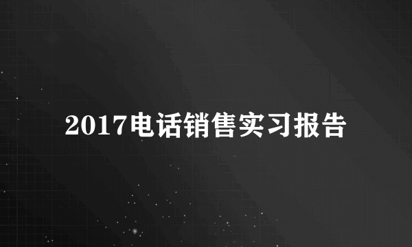 2017电话销售实习报告