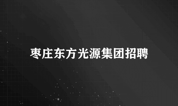 枣庄东方光源集团招聘