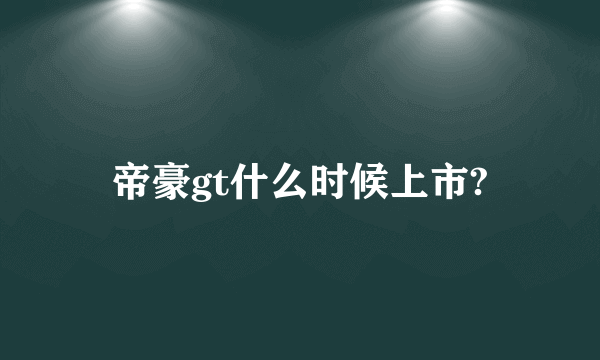 帝豪gt什么时候上市?