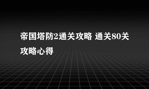 帝国塔防2通关攻略 通关80关攻略心得