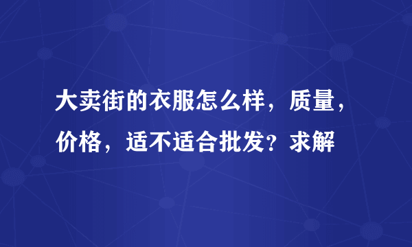 大卖街的衣服怎么样，质量，价格，适不适合批发？求解