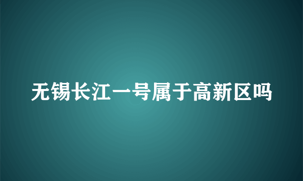 无锡长江一号属于高新区吗