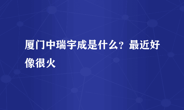 厦门中瑞宇成是什么？最近好像很火