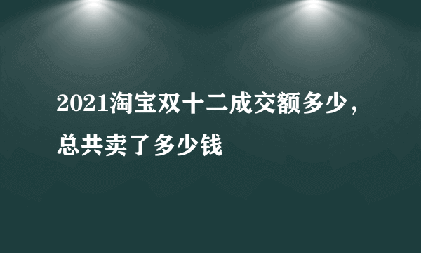 2021淘宝双十二成交额多少，总共卖了多少钱