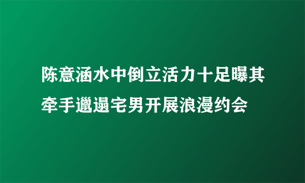 陈意涵水中倒立活力十足曝其牵手邋遢宅男开展浪漫约会