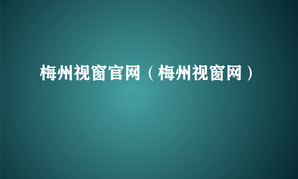 梅州视窗官网（梅州视窗网）