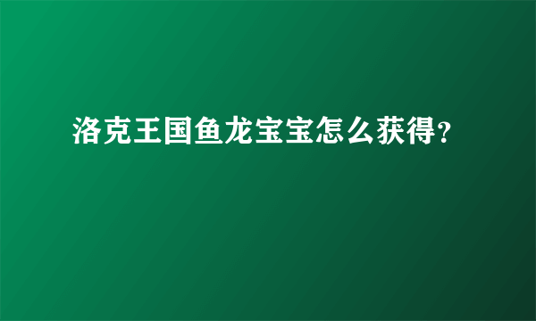 洛克王国鱼龙宝宝怎么获得？