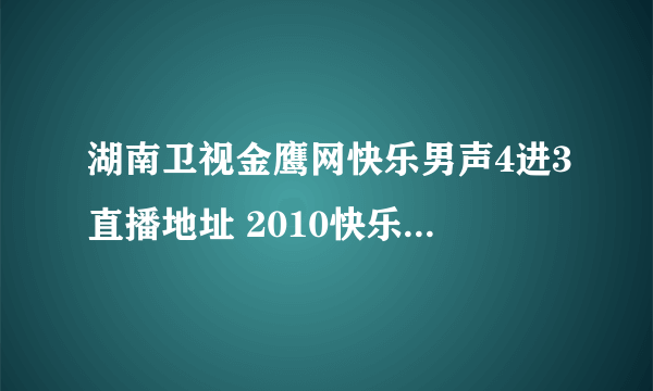 湖南卫视金鹰网快乐男声4进3直播地址 2010快乐男声4进3直播 快男总决赛4进3视频