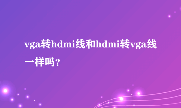 vga转hdmi线和hdmi转vga线一样吗？