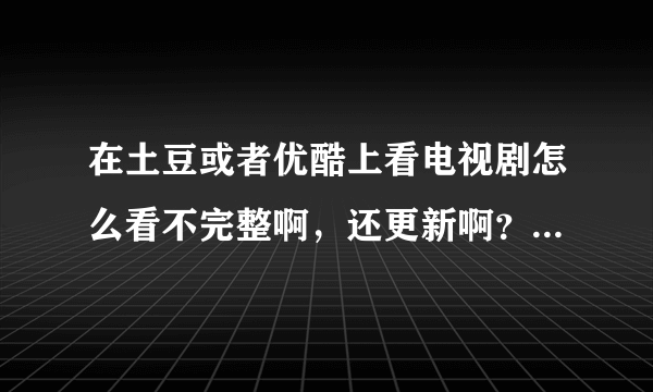 在土豆或者优酷上看电视剧怎么看不完整啊，还更新啊？？没法一次看完吗