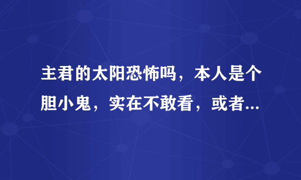 主君的太阳恐怖吗，本人是个胆小鬼，实在不敢看，或者说哪几集以后稍微不恐怖一点。