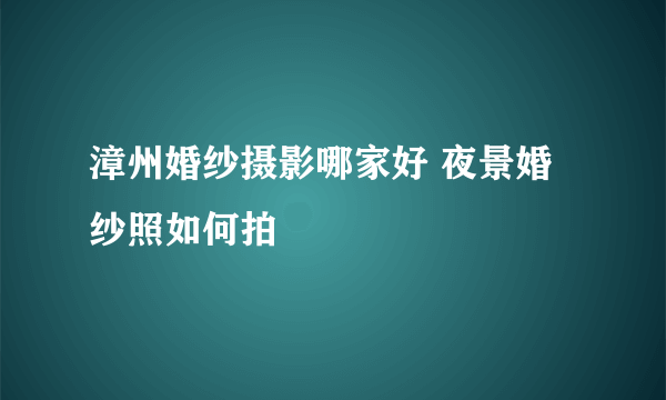 漳州婚纱摄影哪家好 夜景婚纱照如何拍