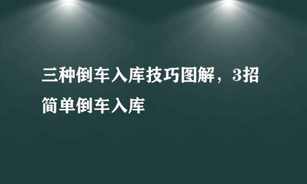 三种倒车入库技巧图解，3招简单倒车入库